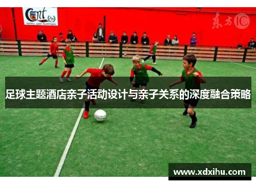 足球主题酒店亲子活动设计与亲子关系的深度融合策略